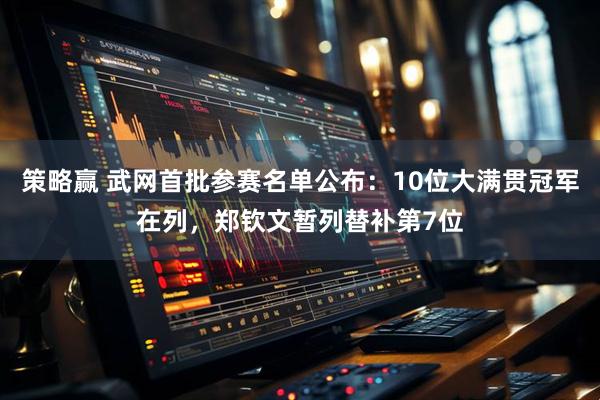 策略赢 武网首批参赛名单公布：10位大满贯冠军在列，郑钦文暂列替补第7位
