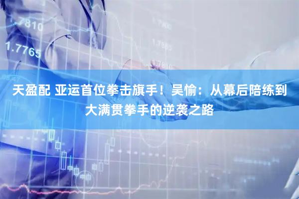 天盈配 亚运首位拳击旗手！吴愉：从幕后陪练到大满贯拳手的逆袭之路
