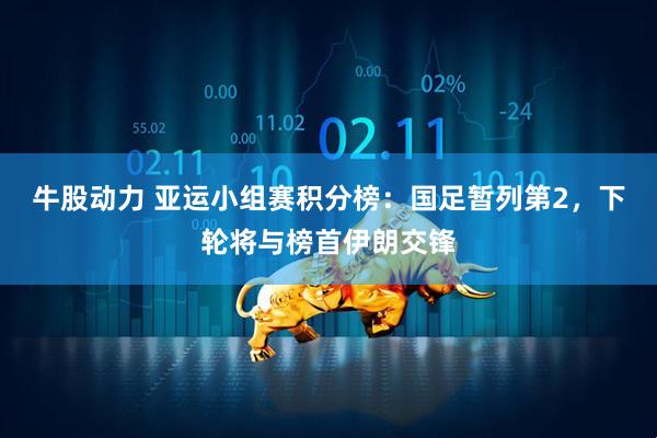 牛股动力 亚运小组赛积分榜：国足暂列第2，下轮将与榜首伊朗交锋