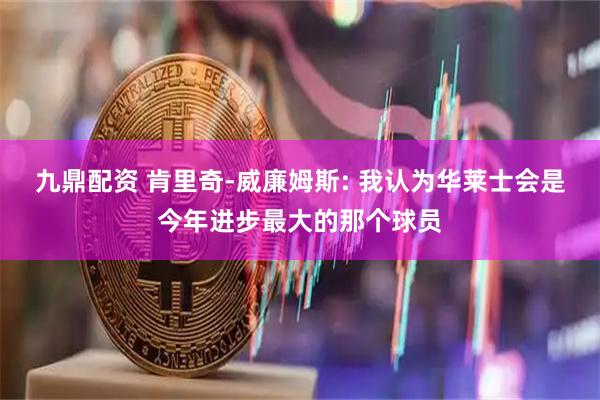 九鼎配资 肯里奇-威廉姆斯: 我认为华莱士会是今年进步最大的那个球员