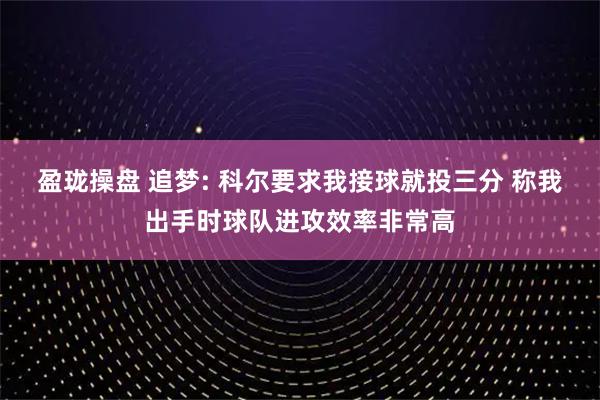 盈珑操盘 追梦: 科尔要求我接球就投三分 称我出手时球队进攻效率非常高